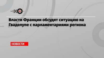 Власти Франции обсудят ситуацию на Гваделупе с парламентариями региона - echo.msk.ru - Франция - Гваделупа