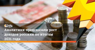 Денис Попов - Аналитики предсказали рост доходов россиян поитогам 2021 года - ridus.ru - Россия