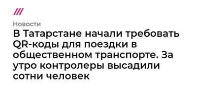 В Татарстане начали требовать QR-коды для поездки в общественном транспорте. За утро контролеры высадили сотни человек - tvrain.ru - респ. Татарстан