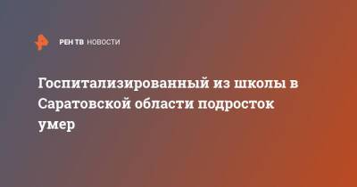 Госпитализированный из школы в Саратовской области подросток умер - ren.tv - Россия - Саратовская обл.