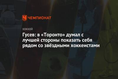 Никита Гусев - Гусев: в «Торонто» думал с лучшей стороны показать себя рядом со звёздными хоккеистами - championat.com - шт.Флорида