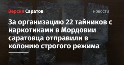 За организацию 22 тайников с наркотиками в Мордовии саратовца отправили в колонию строгого режима - nversia.ru - Россия - Саратовская обл. - Саратова - Пензенская обл. - республика Мордовия