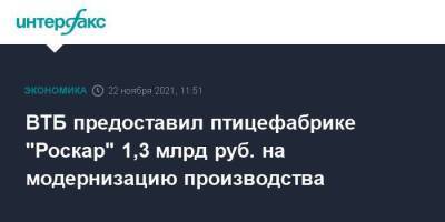 ВТБ предоставил птицефабрике "Роскар" 1,3 млрд руб. на модернизацию производства - smartmoney.one - Москва