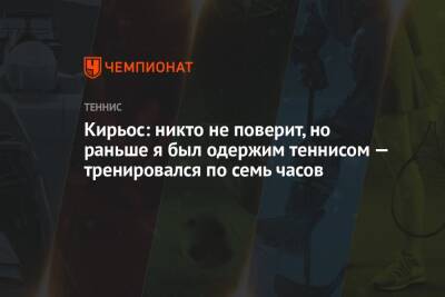 Ник Кирьос - Кирьос: никто не поверит, но раньше я был одержим теннисом — тренировался по семь часов - championat.com - Австралия