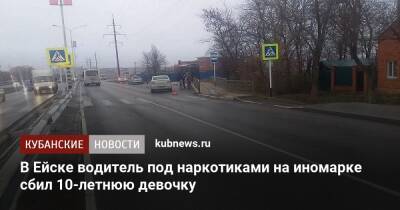 В Ейске водитель под наркотиками на иномарке сбил 10-летнюю девочку - kubnews.ru - Краснодарский край - Краснодар - Ейск