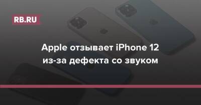 Apple отзывает iPhone 12 из-за дефекта со звуком - rb.ru - Эмираты