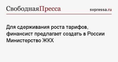 Для сдерживания роста тарифов, финансист предлагает создать в России Министерство ЖКХ - svpressa.ru - Россия