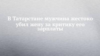 В Татарстане мужчина жестоко убил жену за критику его зарплаты - chelny-izvest.ru - Россия - респ. Татарстан - Альметьевск