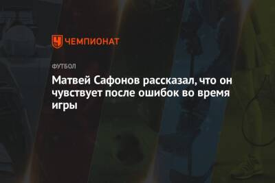 Матвей Сафонов - Матвей Сафонов рассказал, что он чувствует после ошибок во время игры - championat.com - Россия - Краснодар