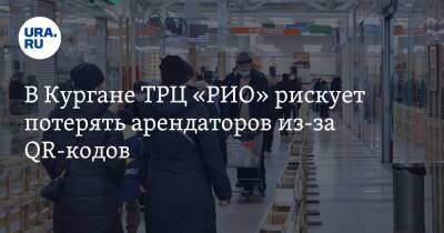 В Кургане ТРЦ «РИО» рискует потерять арендаторов из-за QR-кодов - ura.news