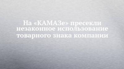 На «КАМАЗе» пресекли незаконное использование товарного знака компании - chelny-izvest.ru - Томск