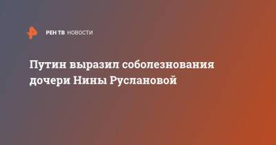 Владимир Путин - Нина Русланова - Путин выразил соболезнования дочери Нины Руслановой - ren.tv - Россия