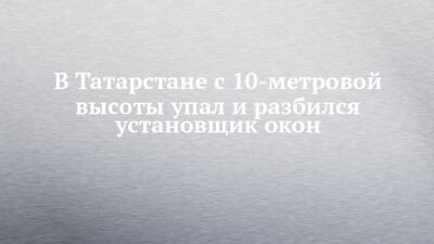 Андрей Шептицкий - В Татарстане с 10-метровой высоты упал и разбился установщик окон - chelny-izvest.ru - Россия - респ. Татарстан - Казань