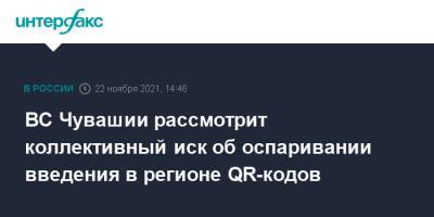 Олег Николаев - ВС Чувашии рассмотрит коллективный иск об оспаривании введения в регионе QR-кодов - interfax.ru - Москва - Россия - респ. Чувашия