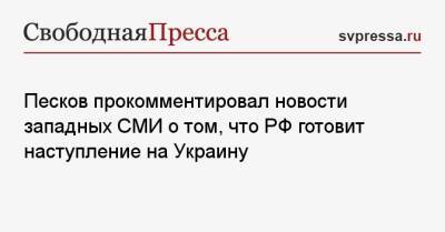 Дмитрий Песков - Песков прокомментировал новости западных СМИ о том, что РФ готовит наступление на Украину - svpressa.ru - Россия - Украина