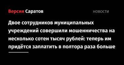 Двое сотрудников муниципальных учреждений совершили мошенничества на несколько сотен тысяч рублей: теперь им придётся заплатить в полтора раза больше - nversia.ru - Саратовская обл. - Аткарск