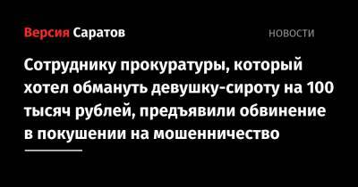 Сотруднику прокуратуры, который хотел обмануть девушку-сироту на 100 тысяч рублей, предъявили обвинение в покушении на мошенничество - nversia.ru - Россия - Саратовская обл. - Саратов
