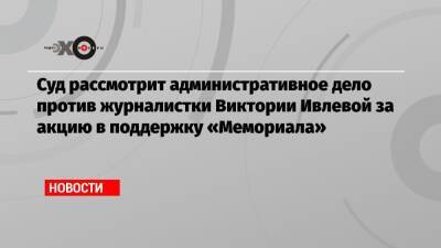 Виктория Ивлева - Суд рассмотрит административное дело против журналистки Виктории Ивлевой за акцию в поддержку «Мемориала» - echo.msk.ru