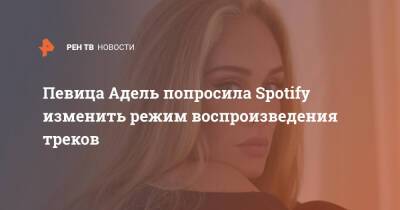 Адель - Певица Адель попросила Spotify изменить режим воспроизведения треков - ren.tv - Twitter