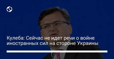 Дмитрий Кулеба - Кулеба: Сейчас не идет речи о войне иностранных сил на стороне Украины - liga.net - Россия - Украина