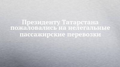 Президенту Татарстана пожаловались на нелегальные пассажирские перевозки - chelny-izvest.ru - респ. Татарстан - Набережные Челны
