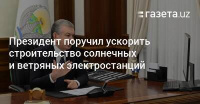 Президент поручил ускорить строительство солнечных и ветряных электростанций - gazeta.uz - Узбекистан