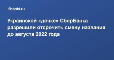 Украинской «дочке» СберБанка разрешили отсрочить смену названия до августа 2022 года - smartmoney.one - Украина - Киев