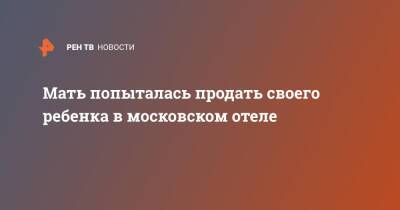 Мать попыталась продать своего ребенка в московском отеле - ren.tv - Москва - респ. Дагестан