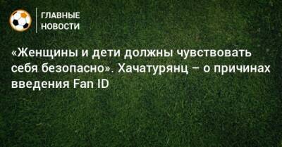Ашот Хачатурянц - «Женщины и дети должны чувствовать себя безопасно». Хачатурянц – о причинах введения Fan ID - bombardir.ru