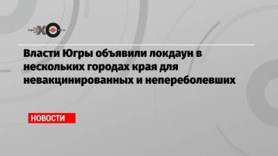 Власти Югры объявили локдаун в нескольких городах края для невакцинированных и непереболевших - echo.msk.ru - Югра