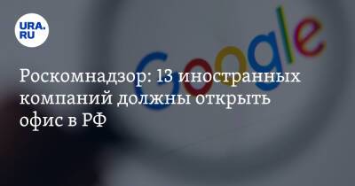 Роскомнадзор: 13 иностранных компаний должны открыть офис в РФ - ura.news - Россия