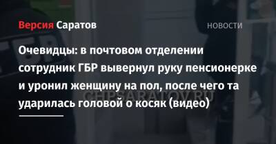 Очевидцы: в почтовом отделении сотрудник ГБР вывернул руку пенсионерке и уронил женщину на пол, после чего та ударилась головой о косяк (видео) - nversia.ru - Саратов