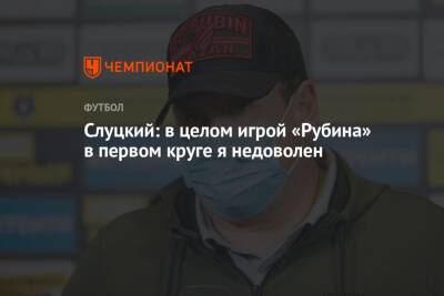 Леонид Слуцкий - Слуцкий: в целом игрой «Рубина» в первом круге я недоволен - championat.com - Сочи