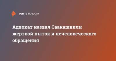 Михаил Саакашвили - Елизавета Ясько - Адвокат назвал Саакашвили жертвой пыток и нечеловеческого обращения - ren.tv - Грузия