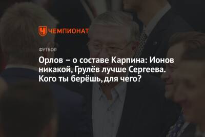 Геннадий Орлов - Валерий Карпин - Орлов – о составе Карпина: Ионов никакой, Грулёв лучше Сергеева. Кого ты берёшь, для чего? - championat.com - Россия - Краснодар - Хорватия - Кипр