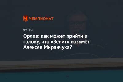 Геннадий Орлов - Алексей Миранчук - Орлов: как может прийти в голову, что «Зенит» возьмёт Алексея Миранчука? - championat.com - Италия