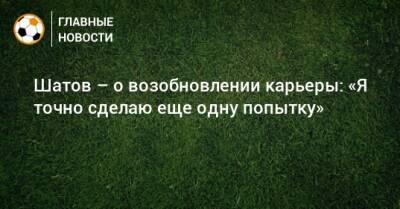 Олег Шатов - Шатов – о возобновлении карьеры: «Я точно сделаю еще одну попытку» - bombardir.ru