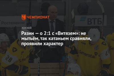 Андрей Разин - Разин — о 2:1 с «Витязем»: не мытьём, так катаньем сравняли, проявили характер - championat.com