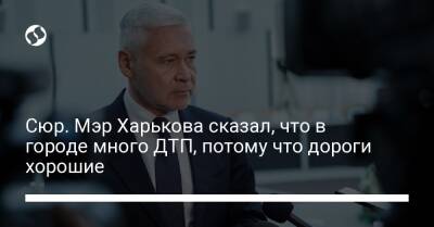 Игорь Терехов - Сюр. Мэр Харькова сказал, что в городе много ДТП, потому что дороги хорошие - liga.net - Украина - Харькова