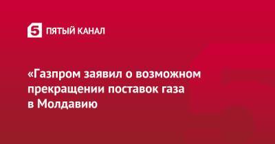 Сергей Куприянов - «Газпром заявил о возможном прекращении поставок газа в Молдавию - 5-tv.ru - Россия - Молдавия