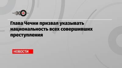 Рамзан Кадыров - Маргарита Симоньян - Глава Чечни призвал указывать национальность всех совершивших преступления - echo.msk.ru - Москва - респ. Чечня