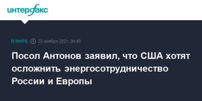 Анатолий Антонов - Посол Антонов заявил, что США хотят осложнить энергосотрудничество России и Европы - interfax.ru - Москва - Россия - США - Вашингтон