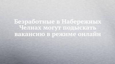Безработные в Набережных Челнах могут подыскать вакансию в режиме онлайн - chelny-izvest.ru - Россия - Набережные Челны