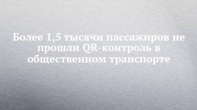 Более 1,5 тысячи пассажиров не прошли QR-контроль в общественном транспорте - chelny-izvest.ru - респ. Татарстан - Казань
