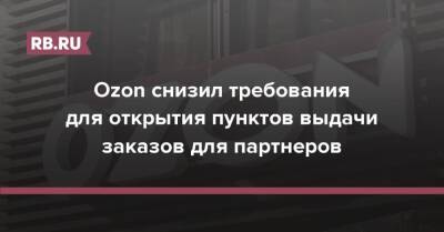 Ozon снизил требования для открытия пунктов выдачи заказов для партнеров - rb.ru - Россия