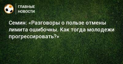 Юрий Семин - Семин: «Разговоры о пользе отмены лимита ошибочны. Как тогда молодежи прогрессировать?» - bombardir.ru