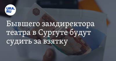 Бывшего замдиректора театра в Сургуте будут судить за взятку - ura.news - Россия - Сургут - Югра