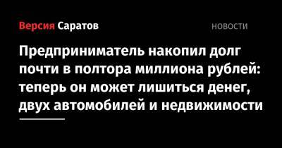 Предприниматель накопил долг почти в полтора миллиона рублей: теперь он может лишиться денег, двух автомобилей и недвижимости - nversia.ru - Саратовская обл.