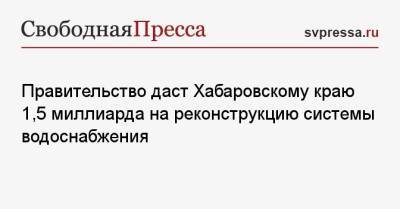Михаил Мишустин - Правительство даст Хабаровскому краю 1,5 миллиарда на реконструкцию системы водоснабжения - svpressa.ru - Москва - Россия - респ. Татарстан - Хабаровский край