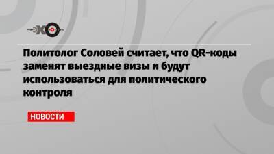 Валерий Соловей - Политолог Соловей считает, что QR-коды заменят выездные визы и будут использоваться для политического контроля - echo.msk.ru - Москва - респ. Татарстан - Казань